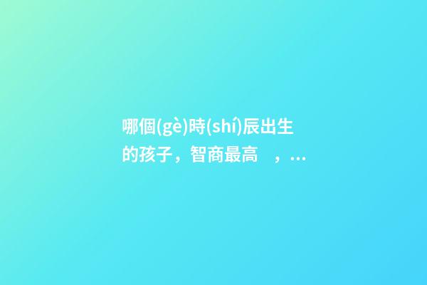 哪個(gè)時(shí)辰出生的孩子，智商最高，前三名有你嗎